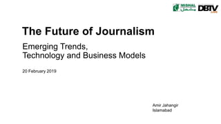 Emerging Trends,
Technology and Business Models
20 February 2019
Amir Jahangir
Islamabad
The Future of Journalism
 