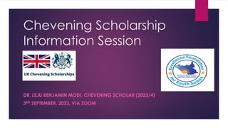 Chevening Scholarship
Information Session
DR. LEJU BENJAMIN MODI, CHEVENING SCHOLAR (2023/4)
3RD SEPTEMBER, 2023, VIA ZOOM
 