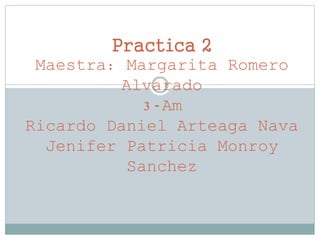 Practica 2
Maestra: Margarita Romero
Alvarado
3-Am
Ricardo Daniel Arteaga Nava
Jenifer Patricia Monroy
Sanchez
 