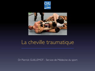 La cheville traumatique
Dr Pierrick GUILLEMOT - Service de Médecine du sport
 