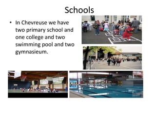 Schools
• In Chevreuse we have
  two primary school and
  one college and two
  swimming pool and two
  gymnasieum.
 