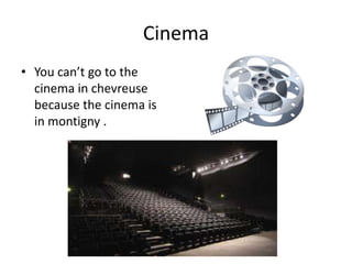 Cinema
• You can’t go to the
  cinema in chevreuse
  because the cinema is
  in montigny .
 