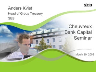 Anders Kvist
Head of Group Treasury
SEB

                          Cheuvreux
                         Bank Capital
                            Seminar


                             March 30, 2009




                                              1
 
