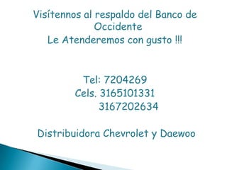 Visítennos al respaldo del Banco de
Occidente
Le Atenderemos con gusto !!!
Tel: 7204269
Cels. 3165101331
3167202634
Distribuidora Chevrolet y Daewoo
 