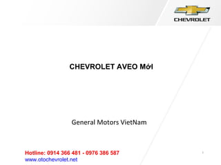 1
CHEVROLET AVEO MớI
General Motors VietNam
Hotline: 0914 366 481 - 0976 386 587
www.otochevrolet.net
 