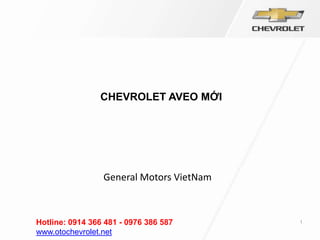 1
CHEVROLET AVEO MỚI
General Motors VietNam
Hotline: 0914 366 481 - 0976 386 587
www.otochevrolet.net
 