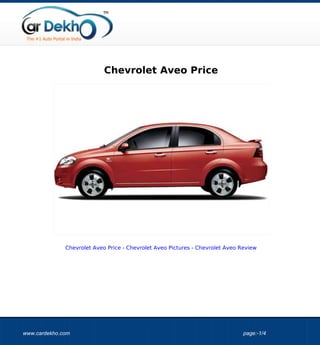 Chevrolet Aveo Price




              Chevrolet Aveo Price - Chevrolet Aveo Pictures - Chevrolet Aveo Review




www.cardekho.com                                                               page:-1/4
 