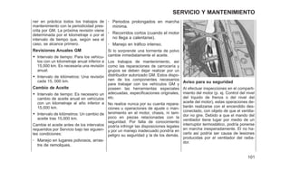 ner en práctica todos los trabajos de
mantenimiento con la periodicidad pres-
crita por GM. La próxima revisión viene
determinada por el kilometraje o por el
intervalo de tiempo que, según sea el
caso, se alcance primero.
Revisiones Anuales GM
• Intervalo de tiempo: Para los vehícu-
los con un kilometraje anual inferior a
15,000 km. Es necesaria una revisión
anual.
• Intervalo de kilómetros: Una revisión
cada 15, 000 km.
Cambio de Aceite
• Intervalo de tiempo: Es necesario un
cambio de aceite anual en vehículos
con un kilometraje al año inferior a
15,000 km.
• Intervalo de kilómetros: Un cambio de
aceite tras 15,000 km.
Cambie el aceite antes de los intervalos
requeridos por Servicio bajo las siguien-
tes condiciones:
- Manejo en lugares polvosos, arras-
tre de remolques.
- Periodos prolongados en marcha
mínima.
- Recorridos cortos (cuando el motor
no llega a calentarse).
- Manejo en tráfico intenso.
Si lo sorprende una tormenta de polvo
cambie inmediatamente el aceite.
Los trabajos de mantenimiento, así
como las reparaciones de carrocería y
grupos se deben dejar realizar por un
distribuidor autorizado GM. Estos dispo-
nen de los componentes necesarios
para trabajar con los vehículos GM y
poseen las herramientas especiales
adecuadas, especificaciones originales,
etc.
No realice nunca por su cuenta repara-
ciones u operaciones de ajuste o man-
tenimiento en el motor, chasis, ni tam-
poco en piezas relacionadas con la
seguridad. Por falta de conocimiento
podría infringir las disposiciones legales
y por un manejo inadecuado pondría en
peligro su seguridad y la de los demás.
Aviso para su seguridad
Al efectuar inspecciones en el comparti-
miento del motor (p. ej. Control del nivel
del líquido de frenos o del nivel del
aceite del motor), estas operaciones de-
berán realizarse con el encendido des-
conectado, con objeto de que el ventila-
dor no gire. Debido a que el mando del
ventilador tiene lugar por medio de un
interruptor termostático, podría ponerse
en marcha inesperadamente. El no ha-
cerlo así podría ser causa de lesiones
producidas por el ventilador del radia-
dor.
101
SERVICIO Y MANTENIMIENTO
 