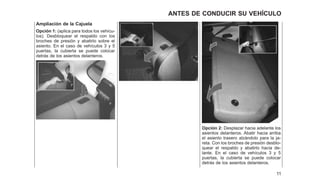 Ampliación de la Cajuela
Opción 1: (aplica para todos los vehícu-
los). Desbloquear el respaldo con los
broches de presión y abatirlo sobre el
asiento. En el caso de vehículos 3 y 5
puertas, la cubierta se puede colocar
detrás de los asientos delanteros.
Opción 2: Desplazar hacia adelante los
asientos delanteros. Abatir hacia arriba
el asiento trasero alzándolo para la ja-
reta. Con los broches de presión desblo-
quear el respaldo y abatirlo hacia de-
lante. En el caso de vehículos 3 y 5
puertas, la cubierta se puede colocar
detrás de los asientos delanteros.
11
ANTES DE CONDUCIR SU VEHÍCULO
 