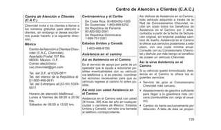 Centro de Atención a Clientes
(C.A.C.)
Chevrolet invita a los clientes a llamar a
los números gratuitos para atención a
clientes, sin embargo si desea escribir-
nos puede hacerlo a la siguiente direc-
ción.
México
CentrodeAtenciónaClientesChev-
rolet (C.A.C. Chevrolet).
Apartado Postal 107 Bis.
06000, México, D.F.
Correo electrónico:
cac.chevrolet@gm.com
Tel. del D.F. al 5329-0811
Tel. del interior de la República al
01-800-466-0811
Tel. del Extranjero al (52-55) 5329-
0811
Horario de atención telefónica:
Lunes a Viernes de 08:00 a 20:00
hrs.
Sábados de 08:00 a 13:00 hrs.
Centroamérica y el Caribe
De Costa Rica: 00-800-052-1005
De Guatemala: 1-800-999-5252
De República de Panamá:
00-800-052-0001
De República Dominicana:
1-888-751-5301
Estados Unidos y Canadá
1-800-466-8190
Asistencia en el camino
Así es Asistencia en el Camino
Es el servicio de apoyo por parte de un
operador que le ayuda a solucionar po-
sibles eventualidades con su vehículo
vía telefónica y, si es preciso, coordinar
las acciones necessarias para que su
vehículo regrese al camino lo antes po-
sible.
Así está con usted Asistencia en
el Camino
Asistencia en el Camino está con usted
24 horas, 365 días del año en cualquier
ciudad o carretera de México, Estados
Unidos y Canadá, con sólo una llamada
al teléfono correspondiente.
Así disfruta de Asistencia en el Camino,
todo vehículo adquirido a través de la
Red de Concesionarios Chevrolet, re-
cibe sin costo todos los beneficios de
Asistencia en el Camino por 2 años,
contados a partir de la fecha de factura-
ción original, sin importar posibles cam-
bios de dueño. Asistencia en el Camino
le ofrece sus servicios posteriores a este
plazo, con una cuota mínima anual.
Consulte con su Concesionario Chevro-
let y disfrute por más tiempo el beneficio
de poseer un vehículo Chevrolet.
Así le sirve Asistencia en el
Camino
Si su vehículo quedo inmovilizado, Asis-
tencia en el Camino le ofrece los si-
guientes servicios:
• Servicio de grúa al Concesionario
Chevrolet más cercano.
• Abastecimiento de gasolina suficiente
para llegar a la gasolinera más cer-
cana (combustible con cargo al usua-
rio).
• Cambio de llanta exclusivamente por
refacción. A falta de ésta se propor-
135
Centro de Atencón a Clientes (C.A.C.)
 