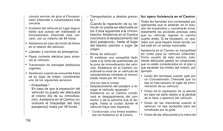 cionará servicio de grúa al Concesio-
nario Chevrolet o vulcanizadora más
cercana.
• Custodia del vehículo en lugar seguro
hasta que pueda ser trasladado al
Concesionario Chevrolet más cer-
cano, por un máximo de 48 horas.
• Asistencia en caso de olvido de llaves
en el interior del vehículo.
• Llamado a servicios de emergencia.
• Pasar corriente eléctrica para arran-
car el vehículo.
• Transmisión de mensajes telefónicos
urgentes.
• Asistencia cuando se encuentre fuera
de su lugar de origen, coordinando
uno de los siguientes servicios:
- Hospedaje.*
En caso de que la reparación del
vehículo no pueda ser efectuada
el mismo día de su inmoviliza-
ción. Asistencia en el Camino co-
ordinará el hospedaje del (los)
pasajero(s) hasta por 48 horas.
- Transportación a destino previs-
to.*
Cuando la reparación de su ve-
hículo no pueda ser efectuada en
los 3 días siguientes a la inmovi-
lización. Asistencia en el Camino
coordinará el desplazamiento del
(los) pasajero(s), hasta el lugar
del destino previsto o lugar de
origen.
- Renta de vehículo.*
Si existiese una compañia dedi-
cada a la renta de automóviles en
la zona de inmovilización del vehí-
culo, Asistencia en el Camino co-
ordinará la renta de un vehículo de
características similares al inmovi-
lizado hasta por 48 horas.
Una vez lista la unidad:
- Desplazamiento del pasajero a re-
coger el vehículo reparado.*
Asistencia en el Camino coordi-
nará el desplazamiento del con-
ductor o de la persona que él de-
signe, hasta la ciudad donde el
vehículo haya sido reparado.
* Condicionado a los límites estableci-
dos por Asistencia en el Camino.
Así opera Asistencia en el Camino
Todas las llamadas son contestadas por
operadores que le asistirán en la solu-
ción de imprevistos y coordinarán inme-
diatamente las acciones precisas para
que su vehículo regrese al camino
cuanto antes. Si es necesario, un ope-
rador con grúa llegará hasta donde us-
ted esté en un tiempo razonable.
Asistencia en el Camino es tranquilidad
sin costo para su vehículo Chevrolet.
Como usuario de este servicio, sola-
mente efectuará gastos en situaciones
que no estén consideradas en el plan o
que excedan los límites del mismo, por
ejemplo:
• Costo del remolque cuando opte por
un Concesionario Chevrolet que no
sea el más cercano al lugar de inmo-
vilización de su vehículo.
• Costo de la reparación de la alarma
en caso de daño debido a la pérdida
de la llave o apertura del vehículo.
• Costo de las maniobras cuando el
vehículo no sea accesible para ser
remolcado por la grúa.
• Costo de las refacciones y la mano de
136
 