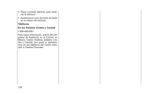 • Pasar corriente eléctrica para arran-
car el vehículo.
• Asistencia en caso de olvido de llaves
en el interior del vehículo.
Télefonos
En los Estados Unidos y Canadá
1-866-466-8901
Para mayor información, acerca del pro-
grama de Asistencia en el Camino en
México, Centro América, Estados Uni-
dos y Canadá, con gusto lo atendere-
mos en los teléfonos del Centro Aten-
ción a Clientes Chevrolet.
138
 