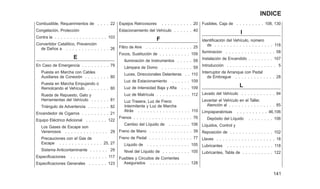 Combustible, Requerimientos de . . . . 22
Congelación, Protección
Contra la . . . . . . . . . . . . . . . . . 103
Convertidor Catalítico, Prevención
de Daños a . . . . . . . . . . . . . . 26
E
En Caso de Emergencia . . . . . . . . . 79
Puesta en Marcha con Cables
Auxiliares de Conexión . . . . . . . . 80
Puesta en Marcha Empujando o
Remolcando el Vehículo . . . . . . . 80
Rueda de Repuesto, Gato y
Herramientas del Vehículo . . . . . . 81
Triángulo de Advertencia . . . . . . . 82
Encendedor de Cigarros . . . . . . . . . 21
Equipo Eléctrico Adicional . . . . . . . 122
Los Gases de Escape son
Venenosos . . . . . . . . . . . . . . 29
Precauciones con el Gas de
Escape . . . . . . . . . . . . . . 25, 27
Sistema Anticontaminante . . . . . . 29
Especificaciones . . . . . . . . . . . . 117
Especificaciones Generales . . . . . . 123
Espejos Retrovisores . . . . . . . . . . 20
Estacionamiento del Vehículo . . . . . . 40
F
Filtro de Aire . . . . . . . . . . . . . . . 25
Focos, Sustitución de . . . . . . . . . . 109
Iluminación de Instrumentos . . . . . 59
Lámpara de Domo . . . . . . . . . . 59
Luces, Direccionales Delanteras . . 110
Luz de Estacionamiento . . . . . . 109
Luz de Intensidad Baja y Afta . . . 109
Luz de Matrícula . . . . . . . . . . . 112
Luz Trasera, Luz de Freno
Intermitente y Luz de Marcha
Atrás . . . . . . . . . . . . . . . . . 110
Frenos . . . . . . . . . . . . . . . . . . . 76
Cambio del Líquido de . . . . . . . 106
Freno de Mano . . . . . . . . . . . . . . 39
Freno de Pedal . . . . . . . . . . . . . . 77
Líquido de . . . . . . . . . . . . . . 105
Nivel del Líquido de . . . . . . . . . 105
Fusibles y Circuitos de Corrientes
Asegurados . . . . . . . . . . . . . 128
Fusibles, Caja de . . . . . . . . . 108, 130
I
Identificación del Vehículo, número
de . . . . . . . . . . . . . . . . . . . 118
Iluminacion . . . . . . . . . . . . . . . . 58
Instalación de Encendido . . . . . . . . 107
Introducción . . . . . . . . . . . . . . . . 5
Interruptor de Arranque con Pedal
de Embrague . . . . . . . . . . . . . 28
L
Lavado del Vehículo . . . . . . . . . . . 94
Levantar el Vehículo en el Taller,
Atención al . . . . . . . . . . . . . . . 85
Limpiaparabrisas . . . . . . . . . . 46,106
Depósito del Líquido . . . . . . . . 106
Líquidos, Control y
Reposición de . . . . . . . . . . . . . . 102
Llaves . . . . . . . . . . . . . . . . . . . 18
Lubricantes . . . . . . . . . . . . . . . 118
Lubricantes, Tabla de . . . . . . . . . . 122
141
INDICE
 