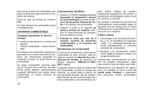 Para cerrar el tapón de combustible, gire
hacia la derecha hasta escuchar la po-
sición de matraca.
Cierre la tapa del tanque de combus-
tible.
Si existe derrame de combustible, limpie
inmediatamente.
AHORRAR COMBUSTIBLE
Conduzca pensando en ahorrar
energía
• Conduzca pensando en un ahorro de
energía:
‘‘Menos combustible – mayor kilome-
traje’’.
El consumo de combustible depende en
gran parte de su estilo personal de con-
ducir. Las indicaciones siguientes lo
ayudarán a lograr un buen ahorro de
combustible.
Al cargar combustible, examine cada
vez el consumo de su vehículo. De esta
forma podrá detectar oportunamente
cualquier deficiencia que pueda haber
ocassionado un mayor consumo de
combustible.
Calentamiento del Motor
• Acelerar a FONDO cuando no se ha
alcanzado la temperatura normal
de funcionamiento aumenta el des-
gaste de las partes internas de mo-
tor y el consumo de combustible.
• Caliente el motor a un régimen de
marcha mínima sin acelerar mien-
tras no haya alcanzado su tempera-
tura de servicio normal.
• Calentar el motor por más de 2
minutos, aumenta las emisiones
contaminantes y el consumo de
combustible.
Rendimiento de Combustible
El cálculo de rendimiento combinado de
combustible de este vehículo, está ba-
sado en pruebas de laboratorio y con-
diciones de manejo, de acuerdo a la
Norma mexicana; NMX-AA-11-1993-
SCFI vigente.
Cualquier variación sobre el rendimiento
del combustible, durante el manejo del
vehículo, se puede deber a alguno de
los siguientes factores: tipo de combus-
tible, empleo de aire acondicionado, fac-
tores ambientales como temperatura, al-
titud, tráfico, hábitos de manejo,
condiciones topográficas del terreno y
condiciones climatológicas sobre el cual
se conduce el vehículo.
De acuerdo a pruebas de economía de
combustible es recomendable seguir el
siguiente ciclo de manejo para un mejor
rendimiento de combustible tanto en ciu-
dad como en carretera:
Tráfico urbano
• Las paradas y los arranques frecuen-
tes, p. ej., en semáforos en trayectos
cortos y en congestionamientos au-
menta sensiblemente el consumo
promedio de combustible.
• Mediante una planificación conve-
niente, evite los trayectos cortos y los
congestionamientos.
Conduciendo previsoramente se aho-
rran las paradas innecesarias, elegir
vías donde el flujo de tráfico sea fluido.
Manteniendo una distancia de seguri-
dad y sin cambiar de carril a carril, se
puede evitar frenazos y acelerones
que consumen mucho combustible.
22
 