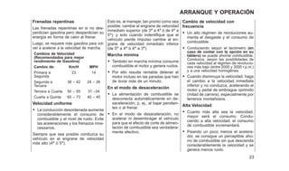 Frenadas repentinas
Las frenadas repentinas en si no des-
perdician gasolina pero desperdician su
energía en forma de calor al frenar.
Luego, se requiere más gasolina para vol-
ver a acelerar a la velocidad de marcha.
Cambios de Velocidad
(Recomendados para mejor
rendimiento de Gasolina)
Cambio de: Km/H MPH
Primera a
Segunda
23 14
Segunda a
Tercera
38 – 42 24 – 26
Tercera a Cuarta 50 – 55 31 –34
Cuarta a Quinta 65 – 73 40 – 45
Velocidad uniforme
• La conducción desordenada aumenta
considerablemente el consumo de
combustible y el nivel de ruido. Evite
las aceleraciones y los frenazos inne-
cessarios.
Siempre que sea posible conduzca su
vehículo en el engrane de velocidad
más alto (4a
ó 5a
).
Esto es, al manejar, tan pronto como sea
posible, cambie al engrane de velocidad
inmediato superior (de 3a
a 4a
ó de 4a
a
5a
); y solo cuando indentifique que el
vehículo pierde impulso cambie al en-
grane de velocidad inmediato inferior
(de 5a
a 4a
ó 4a
a 3a
).
Marcha mínima
• También en marcha mínima consume
combustible el motor y genera ruidos.
• Por ello resulta rentable detener el
motor incluso en las paradas que han
de durar más de un minuto.
En el modo de desaceleración
• La alimentación de combustible se
desconecta automáticamente en de-
saceleración, p. ej., al bajar pendien-
tes o al frenar.
• En el modo de desaceleración, no
acelerar ni desembragar el vehículo
para que el efecto de corte de alimen-
tación de combustible sea verdadera-
mente efectivo.
Cambio de velocidad con
frecuencia
• Un alto régimen de revoluciones au-
menta el desgaste y el consumo de
combustible.
• Conduciendo seqún el tacómetro (en
caso de contar con la opción en su
tablero) se puede ahorrar combustible.
Conduzca, seqún las posibilidades de
cada velocidad al régimen de revolucio-
nes más bajo (entre 2000 y 3000 r.p.m.)
y a una velocidad homogénea.
• Cuando disminuya la velocidad, haga
el cambio a la velocidad inmediata
inferior y no conduzca, acelerando el
motor y pedal de embrague oprimido
(mitad de carrera), especialmente por
terrenos montañosos.
Alta Velocidad
• Cuanto más alta sea la velocidad,
mayor será el consumo. Condu-
ciendo a alta velocidad, el consumo
de combustible incrementará.
• Pisando un poco menos el acelera-
dor, se consigue un perceptible aho-
rro de combustible sin que descienda
considerablemente la velocidad y se
genera menos ruido.
23
ARRANQUE Y OPERACIÓN
 