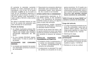 Al aumentar la velocidad, aumentan
también los ruidos producidos por los
neumáticos y por el aire. En la quinta
velocidad, a partir de los 70 km/hr el
ruido de los neumáticos determina el
volumen de ruido al circular. Un coche a
150 km/h genera ruido equivalente a
cuatro coches a 100 km/h, o diez coches
a 70 km/h.
No utilice la velocidad máxima en más
de 3/4 de carrera del acelerador para
cada velocidad de la transmisión.
Presión de llantas
• Un inflado insuficiente produce MA-
YORES CONSUMOS DE COMBUS-
TIBLES ASI COMO UNA POSIBLE
SITUACIÓN INSEGURA DE MA-
NEJO
• Es muy rentable REVISAR regular-
menta (cada 15 días) la presión de
las llantas.
ACCESORIOS QUE CONSUMEN
ENERGÍA
• La energía que requieren los acceso-
rios adicionales aumenta el consumo
de combustible.
• Desconecte los accesorios eléctricos
adicionales (aire acondicionado, de-
sempañador trasero, faros adiciona-
les, etc.) cuando no se necesite.
OTROS ASPECTOS A CONSIDERAR
Los equipamientos especiales (p. Ej.,
Las llantas anchas, el aire acondicio-
nado, y los dispositivos de remolque)
aumenta el peso en vacío y en algunos
casos el peso total admisible.
Consecuentemente, pueden aumentar
el consumo de combustible y disminuir
la velocidad máxima indicada.
La fricción de las piezas del motor y de
la caja de cambios es mucho más fuerte
durante los primeros mil kilómetros. Con
ello aumenta el consumo de combus-
tible.
VEHÍCULOS EQUIPADOS CON
TRANSMISIÓN AUTOMÁTICA
• El acelerar a fondo, la sobremarcha, y
el cambio de velocidades innecesa-
rio, aumenta considerablemente el
consumo de combustible.
• Al seleccionar la velocidad D la caja
de cambios se encuentra en el pro-
grama económico. En D puede con-
ducirse casi siempre; al pisar suave y
uniformemente el acelerador, tiene lu-
gar el cambio oportuno a velocidades
adecuadas que permiten alcanzar
buena económia de combustible.
NOTA: El modo de manejo SPORT, au-
mentará el consumo de combustible
Carga del vehículo
• La carga innecesaria aumenta el con-
sumo de combustible, sobre todo al
acelerar (tráfico urbano). 100 Kg de
carga puede significar un mayor con-
sumo de hasta 0.5 lts / 100 Km
• Disminuya la carga.
Canastilla portaequipaje,
portaesquíes
• Dada la mayor resistencia al aire pue-
den incrementar el consumo de com-
bustible en aprox. 1 lt/100 Km
• Retírelos si no los va a utilizar
24
 