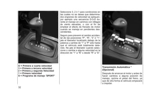 D = Primera a cuarta velocidad
3 = Primera a tercera velocidad
2 = Primera y segunda Velocidad
1 = Primera velocidad
S = Programa de manejo ’SPORTⴖ
Seleccione 3, 2 ó 1 para condiciones en
las cuales no se desee que determina-
dos engranes de velocidad se apliquen,
por ejemplo una secuencia D-3-D du-
rante el manejo en caminos con ráfagas
de viento elevadas, o con el fin de
emplear el efecto de frenado de motor
cuando se maneja en pendientes des-
cendientes.
Seguro para prevenir el cambio acciden-
tal de las posiciones ⬙P⬙, ⬙R⬙, ⬙3⬙ ó ⬙1⬙:
jale el liberador localizado debajo de la
palanca y cambie de ⬙1⬙ a ⬙P⬙ sólo hasta
que el vehículo esté totalmente dete-
nido. No jale el liberador cuando selec-
cione o cambie a alguna velocidad en la
dirección de ⬙1⬙ a ⬙N⬙ o desde ⬙R⬙ a ⬙D⬙.
Transmisión Automática *
(Opcional)
Después de arrancar el motor y antes de
hacer cambios a alguna posición de
manejo, oprima el pedal del freno, ya
que de otra forma el vehículo empezará
a trepidar.
32
 
