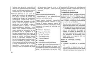 hubiese roce, la inercia mantendría el
vehículo en la misma dirección. Usted
puede percibir esta condición cuando
conduce en una calle resbaladiza.
• El roce obtenido en una curva de-
pende de la condición de sus neumá-
ticos, de la superficie de la calle, del
ángulo de la curva y de la velocidad
desarrollada, constituyendo esta úl-
tima un factor que se puede controlar
en las curvas. Suponga que está ha-
ciendo una curva cerrada y, repenti-
namente aplica los frenos. Los dos
sistemas de control dirección y freno
deben actuar simultáneamente en los
cuatro puntos de adherencia de los
neumáticos con la superficie. Si el
frenado fuera violento, será mayor la
demanda en los cuatro puntos. Podrá
perder el control. Lo mismo puede
ocurrir si estuviera haciendo una
curva cerrada y acelerar súbitamente.
Los dos sistemas de control involu-
crados aceleración y frenado pueden
superar la adherencia de los cuatro
neumáticos y hacer con que pierda el
control. Si esto ocurre libere el pedal
del acelerador, haga la curva en la
dirección deseada y conduzca más
despacio.
Fallas
Enciende intermitentemente
La transmisión no está efectuando los
cambios automáticamente.
Usted puede continuar manejando.
Cambie manualmente a Tercera ⬙3⬙ o a
cuarta ⬙D⬙ según requiera, usando la
palanca de cambios, recuerde que las
posiciones de rango de velocidad co-
rresponde a:
1 = Primera Velocidad.
2 = Segunda Velocidad.
3 = Tercera Velocidad.
D = Cuarta Velocidad.
N = Posición Neutral.
R = Reversa
P = Posición de Estacionamiento
Si el piloto continua encendiendo in-
termitentemente después de que el mo-
tor se ha encendido nuevamente con-
sulte a su distribuidor de servicio GM
autorizado. El sistema de autodiagnosis
integral, permite que las fallas sean re-
mediadas rápidamente.
Transmisión Automática.
El acelerar a fondo, el desbocar intem-
pestivamente el motor, el programa de
manejo ‘‘SPORT’’ y el realizar cambios
innecesarios manualmente de veloci-
dad, pueden incrementar severamente
el consumo de combustible.
• Cuando usted selecciona ⬙D⬙ la trans-
misión se encuentra bajo el régimen
del programa de manejo económico.
La transmisión puede estar casi siem-
pre en esta posición de rango de
manejo. Si el pedal del acelerador es
oprimido suavemente en una condi-
ción temprana, la transmisión cam-
biará hacia los engranes del pro-
grama económico.
Antes de comenzar un viaje,
controlar:
• El estado y el inflado de los neumáti-
cos.
• Las puertas no deben estar con el
seguro (para posibilitar ayuda desde
el exterior en caso de emergencia).
38
 