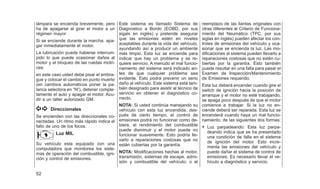 lámpara se encienda brevemente, pero
ha de apagarse al girar el motor a un
régimen mayor.
Si se enciende durante la marcha, apa-
gar inmediatamente el motor.
La lubricación puede haberse interrum-
pido lo que puede ocasionar daños al
motor y el bloqueo de las ruedas motri-
ces:
en este caso usted debe pisar el embra-
gue y colocar el cambio en punto muerto
(en cambios automáticos poner la pa-
lanca selectora en ⬙N⬙), detener comple-
tamente el auto y apagar el motor. Acu-
dir a un taller autorizado GM.
Direccionales
Se encienden con las direccionales co-
nectadas. Un ritmo más rápido indica el
fallo de uno de los focos.
Luz MIL
Su vehículo esta equipado con una
computadora que monitorea los siste-
mas de operación del combustible, igni-
ción y control de emisiones.
Este sistema es llamado Sistema de
Diagnostico a Bordo (EOBD, por sus
sigals en inglés) y pretende asegurar
que las emisiones estén en niveles
aceptables durante la vida del vehículo,
ayundando así a producir un ambiente
más limpio. Esta luz se enciende para
indicar que hay un problema y se re-
quiere servicio. A menudo el mal funcio-
namiento del sistema será indicado an-
tes de que cualquier problema sea
evidente. Esto podrá prevenir un serio
daño al vehículo. Este sistema está tam-
bién designado para asistir al técnico de
servicio en obtener el diagnóstico co-
rrecto.
NOTA: Si usted continúa manejando su
vehículo con esta luz encendida, des-
pués de cierto tiempo, el control de
emisiones podrá no funcionar como de-
biera, el rendimiento del combustible
puede disminuir y el motor puede no
funcionar suavemente. Esto podría lle-
varlo a reparaciones costosas que no
están cubiertas por la garantía.
NOTA: Modificaciones hechas al motor,
transmisión, sistemas de escape, admi-
sión y combustible del vehículo; o el
reemplazo de las llantas originales con
otras diferentes al Criterio de Funciona-
miento del Neumático (TPC, por sus
siglas en inglés) pueden afectar los con-
troles de emisiones del vehículo y oca-
sionar que se encienda la luz. Las mo-
dificaciones al sistema pueden llevarlo a
reparaciones costosas que no estén cu-
biertas por la garantía. Esto también
puede resultar en una falla para pasar el
Examen de Inspección/Mantenimiento
de Emisiones requerido.
Esta luz deberá encender cuando gire el
switch de ignición hacia la posición de
arranque y el motor no esté trabajando,
se apaga poco después de que el motor
comience a trabajar. Si la luz no en-
ciende deberá ser reparada. Esta luz se
encenderá cuando haya un mal funcio-
namiento, de las siguientes dos formas:
• Luz parpadeando: Esta luz parpa-
deando indica que se ha presentado
una condición de falla en el sistema
de ignición del motor. Esto incre-
menta las emisiones del vehículo y
puede dañar el sistema de control de
emisiones. Es necesario llevar el ve-
hículo a diagnóstico y servicio.
52
 