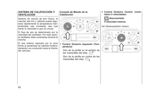 SISTEMA DE CALEFACCIÓN Y
VENTILACIÓN
Sistema de mezcla de aire Chevy: al
mezclar aire frío y caliente puede regu-
larse rápidamente la temperatura man-
teniéndola casi constante, sea cual
fuerte la velocidad a que se circule.
El flujo de aire es determinado por la
velocidad del ventilador. Por esta razón,
el ventilador debe conectarse durante la
marcha.
El aire exterior aspirado por la zona
frente al parabrisas se calienta modera-
damente y es conducido hacia el interior
del vehículo.
Consola de Mando de la
Calefacción
• Control Giratorio Izquierdo (Tem-
peratura)
Giro de la perilla en el sentido de
las manecillas del reloj.
Giro de la perilla en contra de las
manecillas del reloj.
• Control Giratorio Central: (venti-
lador) 4 velocidades:
desconectado
4 velocidad máxima
Ver Desempañador trasero.
60
 