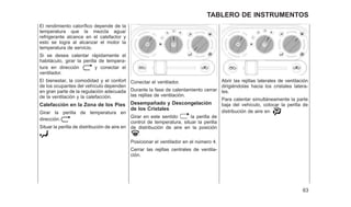 El rendimiento calorífico depende de la
temperatura que la mezcla agua/
refrigerante alcance en el calefactor y
esto se logra al alcanzar el motor la
temperatura de servicio.
Si se desea calentar rápidamente el
habitáculo, girar la perilla de tempera-
tura en dirección y conectar el
ventilador.
El bienestar, la comodidad y el confort
de los ocupantes del vehículo dependen
en gran parte de la regulación adecuada
de la ventilación y la calefacción.
Calefacción en la Zona de los Pies
Girar la perilla de temperatura en
dirección.
Situar la perilla de distribución de aire en
.
Conectar el ventilador.
Durante la fase de calentamiento cerrar
las rejillas de ventilación.
Desempañado y Descongelación
de los Cristales
Girar en este sentido la perilla de
control de temperatura, situar la perilla
de distribución de aire en la posición
.
Posicionar el ventilador en el número 4.
Cerrar las rejillas centrales de ventila-
ción.
Abrir las rejillas laterales de ventilación
dirigiéndolas hacia los cristales latera-
les.
Para calentar simultáneamente la parte
baja del vehículo, colocar la perilla de
distribución de aire en
63
TABLERO DE INSTRUMENTOS
 