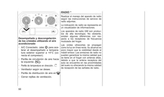 Desempañado y descongelación
de los cristales utilizando el aire
acondicionado
- A/C Conectado: Jalar para ace-
lerar el desempañado a tempera-
tura exterior superior a +4°C (co-
necta el compresor).
- Perilla de circulación de aire hacia
la izquierda
- Perilla de temperatura en dirección.
- Ventilador según se desee.
- Perilla de distribución de aire en
- Cerrar rejillas de ventilación.
RADIO *
Realizar el manejo del aparato de radio
según las instrucciones de servicio de
radio adjuntas.
La indicación de radio se representa en
un visualizador de informaciones.
Los aparatos de radio GM son produc-
tos de alta tecnología. No obstante,
existen algunas diferencias con res-
pecto a los receptores de frecuencia
modulada del hogar.
Las ondas ultracortas se propagan
como la luz en línea recta. Su alcance es
poco mayor que la visibilidad desde el
mástil emisor. Las emisoras de radio no
pueden garantizar la misma calidad que
se tiene en el hogar con antenas altas,
debido a que la antena receptora del
auto se encuentra en las proximidades
del suelo no ofreciendo la misma calidad
de recepción de las señales de radio.
66
 