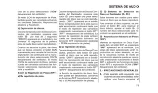 ción de la pista seleccionada (ⴖSCNⴖ
desaparecerá del exhibidor).
El modo SCN de exploración de Pista,
también puede ser cancelada activando
las funciones Selección, Reproducción
aleatoria y Repetición.
b) Exploración de discos.
Durante la reproducción de Discos Com-
pactos, del cambiador, presione este
botón 䊊
14 por mas de 2 segundos
(“DSCN”) aparecerá en el exhibidor y los
primeros 10 segundos de la primera
pista de cada disco serán reprodicidos).
Cuando se escucha la pista, del disco
que se desea, presione el botón SCN
nuevamente para cancelar la función de
exploración y se continuará con la repro-
ducción del disco seleccionado (DSCN
desaparecerá del exhibidor). El modo
DSCN de exploración de Disco, también
puede ser cancelada activando las fun-
ciones: selecciones, reproducción alea-
toria y repetición.
Botón de Repetición de Pistas (RPT)
a) De repetición de pista.
Durante la reproducción de Discos Com-
pactos del Cambiador, presione éste
botón 䊊
17 para repetir una pista selec-
cionada del disco que se está reprodu-
ciendo. (⬙RPT⬙ aparecerá en el exhibi-
dor) y la reproducción de la pista que se
este escuchando continuará hasta que
el modo de repetición sea cancelado
presionando nuevamente el botón RPT
(⬙RPT⬙ desaparecerá del exhibidor). La
función de repetición de pista tambien
puede ser desactivada activando las
funciones SHF (reproducción aleatoria)
o SCAN (exploración de pistas).
b) De repetición de Disco.
Durante la reproducción de Discos Com-
pactos, presione este botón 䊊
17 para
repetir el disco que se está reprodu-
ciendo ⬙DRPT⬙ aparecerá en el exhibi-
dor) y la reproducción del disco que se
esté escuchando continuará hasta que
el modo de repetición sea cancelado
presionando nuevamente el botón RPT
(⬙DRPT⬙ desaparecerá del exhibidor).
La función de repetición de disco, tam-
bién puede ser desactivada, activando
las funciones SHF (reproducción aleato-
ria) o SCAN (exploración de pistas).
䊊
13 䊊
15 Botones de Selección de
Disco en Cambiador (D-, D+)
Estos botones son usados para selec-
cionar el disco que se desee reproducir.
Para avanzar al disco superior, se pre-
sionar el botón D+, para regresar al
disco inferior, apretar el botón D-. El
número del disco seleccionado para re-
producir se aparecerá en el exhibidor.
䊊
16 Reproduccion Aleatoria de Pistas
(SHF)
Mientras se reproduce un Disco Com-
pacto del y el botón SHF es presionado
ⴖSHFⴖ aparecerá en el exhibidor. Las
pistas del disco seleccionado serán re-
producidos en orden aleatorio, en vez
de la secuencia normal. El modo de
reproducción aleatoria puede ser cance-
lado presionando nuevamente el botón
SHF o activando las funciones de repe-
tición RPT o exploración SCAN (ⴖSHFⴖ
desaparecerá del exhibidor).
2. - PRECAUCIONES GENERALES
1. - Este aparato está equipado con
botones de alta sensibilidad; evite
aplicar una fuerza excesiva al
75
SISTEMA DE AUDIO
 