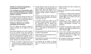 Puesta en marcha empujando o
remolcando el vehículo
Los vehículos con Convertidor Cata-
líco o cambio automático no se deben
poner en marcha empujando o remol-
cando el vehículo.
No ponga nunca en marcha el motor con
un cargador rápido de baterías para no
poner en peligro los elementos electró-
nicos de la instalación eléctrica.
Puesta en Marcha con Cables
Auxiliares de Conexión
Con los cables de conexión puede to-
marse corriente de la batería de otro
vehículo.
Esto debe realizarse con sumo cuidado.
Si no se cumplen al pie de la letra las
instrucciones que enseguida se deta-
llan, las consecuencias pueden ser le-
siones personales por explosión de las
baterías y daños materiales en la insta-
lación eléctrica de ambos vehículos.
• Ponga el máximo cuidado para que
no se produzcan chispas cerca de la
batería y no acercar llamas abiertas a
ésta.
• Ponga atención para que los ojos, la
piel, los tejidos o las superficies pin-
tadas están lejos del líquido de la
batería, porque el ácido sulfúrico que
contiene puede producir lesiones o
daños.
• Siempre que realice algún trabajo en
la batería debe utilizarse una prote-
cción para los ojos.
• La batería auxiliar que utilice ha de
ser de la misma tensión (12 voltios).
Su capacidad (Ah) no deberá ser
marcadamente inferior a la batería
descargada. Las indicaciones de ten-
sión y capacidad se encuentran en
las baterías.
• No desconectar de la red del vehículo
la batería descargada.
• Desconectar los consumidores de co-
rriente innecesarios.
• Durante todo el proceso, no se incline
usted sobre la batería.
• Los bornes de un cable no deben
entrar en contacto con los bornes del
otro.
• Aplicar el freno de mano. Cambio en
punto muerto.
Conectar los cables en el orden indicado
en la figura:
1. Conectar un cable al polo positivo
de la batería auxiliar (símbolo de
positivo en el cuerpo de la ba-
tería o en el polo).
2. Conectar el otro extremo del
mismo cable al polo positivo de la
batería descargada (símbolo de
positivo).
3. Conectar el segundo cable al polo
negativo de la batería auxiliar (sím-
bolo negativo ).
4. Unir el otro extremo del segundo
cable a la masa del vehículo, p. ej.
al bloque del motor o a algún tor-
nillo de la suspensión.
• No conectar el cable al polo negativo
de la batería descargada.
80
 
