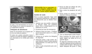 El gato y las herramientas se encuen-
tran debajo de la rueda de repuesto en
un alojamiento especial.
Triángulos de advertencia
Estos se encuentran en la cajuela den-
tro de una bolsa de plástico.
Si estos son usados colocarlos nueva-
mente en la bolsa de plástico sujetados
y/o amarrados en la cintilla para evitar
ruidos.
PRECAUCIÓN: Para su segurridad, co-
loque los triángulos: reflejantes a una
distancia de 100 m adelante y atrás del
vehículo, cuando requiera utilizarlos.
Cambio de rueda
Para su propia seguridad, haga usted
los siguientes preparativos y aténgase a
las indicaciones que se detallan ense-
guida:
• Siempre que sea posible, estacione
el vehículo sobre una superficie
plana, firme y antiderrapante (no se
estacione en curva).
• Encienda las luces de emergencia.
• Aplique el freno de mano, y verifique
que la transmisión este en 1a. veloci-
dad o reversa.
• Coloque en el camino los triángulos
de seguridad.
• Utilizando calzas o algo similar, blo-
quee delante y atrás la rueda opuesta
diagonalmente a la rueda que ha de
cambiarse.
• Utilice el gato únicamente para cam-
biar ruedas.
• Nunca se sitúe por debajo del vehí-
culo levantado con el gato.
• Baje a todos los pasajeros del vehí-
culo.
• Nunca ponga en marcha el motor
estando el vehículo levantado.
1. Con un desarmador quite el tapón.
Para cubiertas de rueda sacar el
tapón según se indica en la si-
guiente figura.
En algunas versiones se han colo-
cado las cabezas de los tornillos de
ruedas sobre el tapón. Remueva el
tapón después del punto 5. Para
82
 