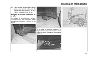 17. Haga reparar el neumático defec-
tuoso, así como balancear la
rueda una vez montado el neu-
mático reparado en la llanta.
Atención al levantar el vehículo en
el taller
Los apoyos de la plataforma o del ele-
vador hidráulico del taller sólo deben
aplicarse en los puntos indicados en las
figuras.
Si se trata de apoyos metálicos, es
imprescindible colocar una capa inter-
media de goma para evitar daños en el
vehículo.
85
EN CASO DE EMERGENCIA
 