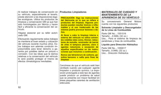 Al realizar trabajos de conservación en
su vehículo, especialmente al lavarlo,
preste atención a las disposiciones lega-
les ecológicas. Utilice los productos de
limpieza y conservación GM ya que han
sido homologados por fábrica y hacen
fácil y eficiente la conservación del ve-
hículo.
Hágase asesorar por su taller autori-
zado GM.
Efectuando regularmente estos trabajos
se mantiene el buen estado y cotización
del vehículo durante muchos años. Es-
tos trabajos son además condición im-
prescindible para tener derecho a ga-
rantía por posibles daños en pintura o
corrosión. Con las ideas que le damos
relativas a la conservación del vehículo
le será posible proteger el mismo de
efectos climatológicos inevitables.
Productos Limpiadores
PRECAUCIÓN: Siga las instrucciones
del fabricante en lo que se refiere a
productos del limpieza. Algunos pro-
ductos pueden resultar tóxicos o infla-
mables y el uso inadecuado de las
mismos podría provocar lesiones o da-
ños.
Al llevar a cabo la limpieza interna o
externa del vehículo no utilice solven-
tes volátiles tales como, thinner, reduc-
tores de esmalte, remóvedor de barníz
de uñas ni tampoco jabones, cloro o
agentes reductores a excepción de
aquellos especificados en las instru-
cciones que incluinos a continuación.
Nunca use tetracloruro de carbono, ga-
solina benceno o nafta para fines de
limpieza
Cerciórese de que el vehículo esté bien
ventilado cuando use cualquier: agente
limpiador o producto químico. La expo-
sición prolongada a este tipo de agentes
puede producir un problema de salud
que se presenta con mayor facilidad en
áreas pequeñas carentes de ventilación
adecuada.
MATERIALES DE CUIDADO Y
MANTENIMIENTO DE LA
APARIENCIA DE SU VEHÍCULO
Su concesionario General Motors
cuenta con los siguientes productos:
Solvente Limpiador y Descongelador
de la Línea de Combustible
Parte GM No....1051516
Tamaño ...0.946L (32 oz.)
Uso... Para el sistema de limpieza de
parabrisas y línea de combustible.
Líquido para Dirección Hidráulica
Parte GM No....1050017
Tamaño...0.946L (32 oz.)
Uso... Dirección Hidráulica.
92
 