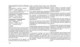 Anticongelante (A base de Etilengli-
col)
Parte GM No. ... 6043 M o 1825 M
Tamaño ... 3.785 L (1 gal.)
Uso ... Líquido refrigerante para uso
constante durante todo el año.
Líquido para Frenos Delco-Supreme
Parte GM No. ... 1052535
Tamaño ... 0.473 L (16 oz.)
Uso ... Líquido de Frenos.
Líquido para Transeje Manual
Parte GM No. ... 9274335
O pc ... B0400063
Tamaño ... 0.946 L (32 oz.)
Uso ... Transeje manual.
Lavado
Sobre la Pintura de su vehículo actúan
las inclemencias del medio ambiente, p.
ej. cambios climáticos continuos, humos
industriales y polvo industrial, así como
las sales antihielos. Lavar regularmente
el vehículo. Si se utilizan instalaciones
automáticas para lavar el vehículo sír-
vase seleccionar un programa con con-
servación de cera.
Los excrementos de los pájaros, los
insectos muertos, las resinas de árbol, el
polen y similares deben lavarse inme-
diatamente, ya que pueden originar des-
perfectos en la pintura ya que contienen
elementos agresivos.
Si se utilizan instalaciones automáticas
para lavar el vehículo, preste atención a
las instrucciones del fabricante de éstas.
Por ejemplo, el limpiaparabrisas y el
dispositivo de limpieza y lavado del cris-
tal trasero deben estar en posición de
aparcamiento.
Si Ud. lava su vehículo a mano, utilice el
shampoo GM. Enjuague también minu-
ciosamente las zonas inferiores de las
salpicaderas.
Limpiar también profundamente las aris-
tas rebordeadas inferiores y los pliegues
en las puertas y cofre abiertos así como
las zonas de la carrocería tapadas por
ellos.
A continuación, enjuagar muy bien la
carrocería y sacarla con una gamuza.
Deben emplearse dos gamuzas: una
para las superficies pintadas y otra para
los cristales. Enjuagar con frecuencia
las gamuzas.
Encerado
Sírvase realizar el encerado regular-
mente, en especial después de haber
utilizado el shampoo. En caso contrario,
se seca la pintura.
Debe procederse, más tarde, a encerar
la pintura cuando el agua no permanece
formando gotas sobre las superficies
pintadas.
No espere hasta que esto suceda. La
cera impide que la suciedad se adhiera
fuertemente a las superficies pintadas y
sus componentes químicos ataquen la
pintura.
Encere también las aristas rebordeades
inferiores y los pliegues en las puertas
abiertas así como las zonas de la carro-
cería tapadas por ellos.
Pulimento
Sólo es necesario pulir la pintura si ésta
tiene adheridas sustancias sólidas, o si
se ha puesto mate y tiene mal aspecto.
El producto GM con silicón, forma simul-
táneamente una película protectora, por
lo que es necesario proceder a su ence-
rada.
94
 