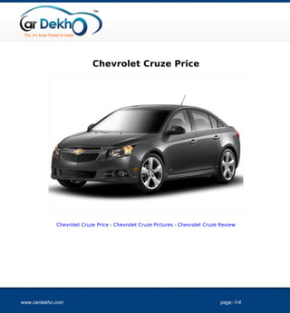 Chevrolet Cruze Price




             Chevrolet Cruze Price - Chevrolet Cruze Pictures - Chevrolet Cruze Review




www.cardekho.com                                                               page:-1/4
 