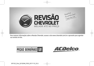Para maiores informações sobre a Revisão Chevrolet, acesse o site www.chevrolet.com.br e aproveite para agendar
sua revisão on-line.
Introdução iii
Black plate (3,1)
Chevrolet Onix Owner Manual (GMSA-Localizing-Brazil-8071822) - 2015 -
CRC - 11/5/14
Introdução iii
Black plate (3,1)
Chevrolet Onix Owner Manual (GMSA-Localizing-Brazil-8071822) - 2015 -
CRC - 11/5/14
Introdução iii
Black plate (3,1)
Chevrolet Onix Owner Manual (GMSA-Localizing-Brazil-8071822) - 2015 -
CRC - 11/5/14
Introdução iii
MY18,5_Onix_52152046_POR_20171110_V0.3
 
