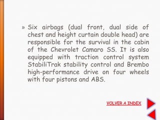 » Six airbags (dual front, dual side of
chest and height curtain double head) are
responsible for the survival in the cabin
of the Chevrolet Camaro SS. It is also
equipped with traction control system
StabiliTrak stability control and Brembo
high-performance drive on four wheels
with four pistons and ABS.
 
