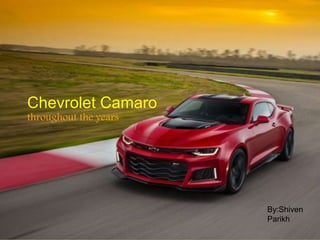 Chevrolet Camaro
throughout the years
By:Shiven
Parikh
 