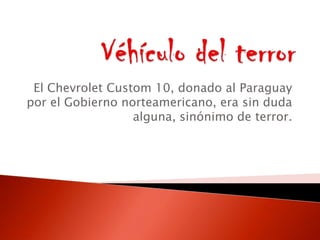 El Chevrolet Custom 10, donado al Paraguay
por el Gobierno norteamericano, era sin duda
alguna, sinónimo de terror.
 