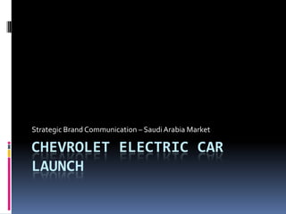 Strategic Brand Communication – Saudi Arabia Market

CHEVROLET ELECTRIC CAR
LAUNCH
 