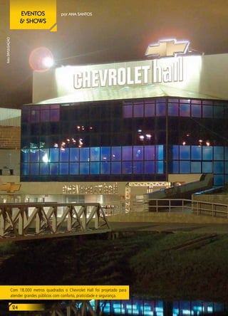24
eventos
& shows
por ANA SANTOSeventos
& shows
24
fotoDIVULGAÇÃO
Com 18.000 metros quadrados o Chevrolet Hall foi projetado para
atender grandes públicos com conforto, praticidade e segurança.
 