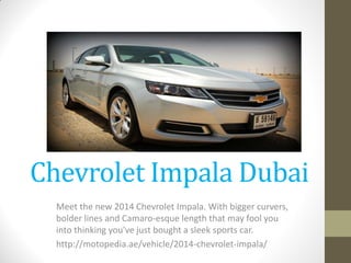 Chevrolet Impala Dubai
Meet the new 2014 Chevrolet Impala. With bigger curvers,
bolder lines and Camaro-esque length that may fool you
into thinking you've just bought a sleek sports car.
http://motopedia.ae/vehicle/2014-chevrolet-impala/
 