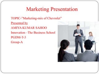 Marketing Presentation
TOPIC-”Marketing-mix of Chevrolet”
Presented by
AMIYA KUMAR SAHOO
Innovation –The Business School
PGDM-T-3
Group-A
 