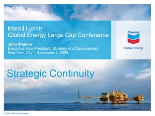 Merrill Lynch
    Global Energy Large Cap Conference
    John Watson
    Executive Vice President, Strategy and Development
    New York City – December 2, 2008




   Strategic Continuity


© 2008 Chevron Corporation
 