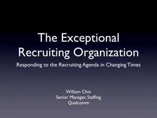 The Exceptional
Recruiting Organization
Responding to the Recruiting Agenda in Changing Times



                     William Chin
                Senior Manager, Stafﬁng
                      Qualcomm
 