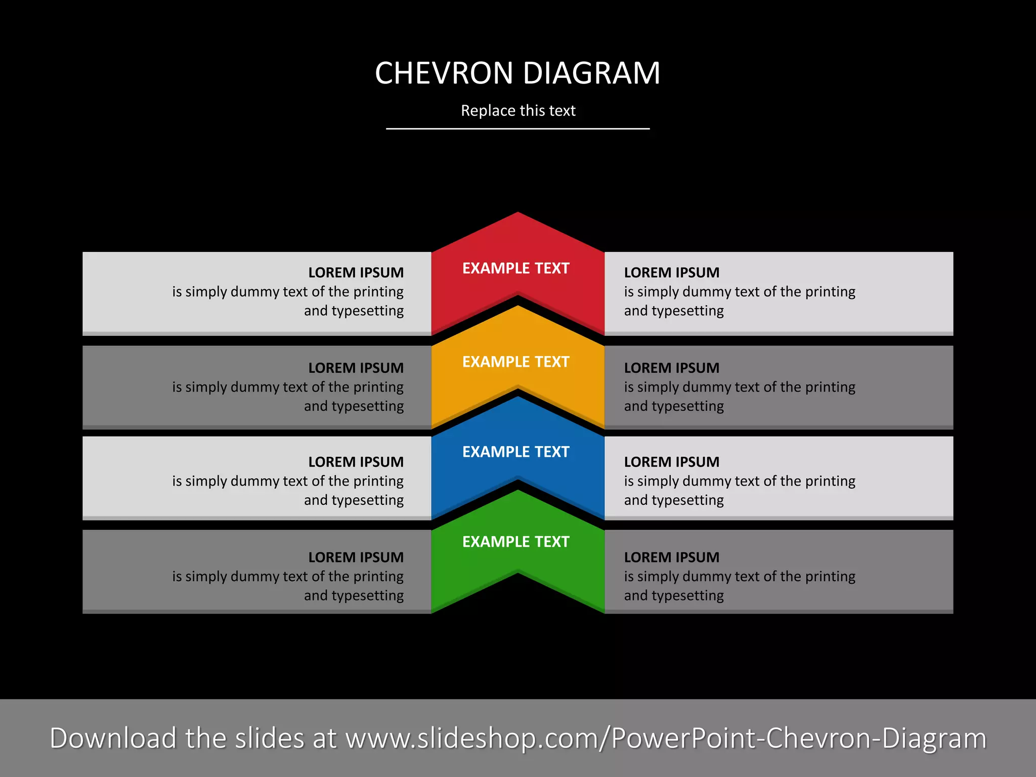 CHEVRON DIAGRAM
Replace this text

LOREM IPSUM
is simply dummy text of the printing
and typesetting

EXAMPLE TEXT

LOREM IPSUM
is simply dummy text of the printing
and typesetting

LOREM IPSUM
is simply dummy text of the printing
and typesetting

EXAMPLE TEXT

LOREM IPSUM
is simply dummy text of the printing
and typesetting

LOREM IPSUM
is simply dummy text of the printing
and typesetting

LOREM IPSUM
is simply dummy text of the printing
and typesetting

EXAMPLE TEXT

EXAMPLE TEXT

LOREM IPSUM
is simply dummy text of the printing
and typesetting

LOREM IPSUM
is simply dummy text of the printing
and typesetting

3I
COMPANY NAME
PRESENTER NAME
Download the slides at www.slideshop.com/PowerPoint-Chevron-Diagram

 