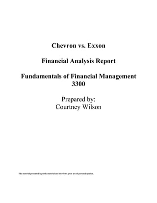 Chevron vs. Exxon

                          Financial Analysis Report

  Fundamentals of Financial Management
                  3300

                                           Prepared by:
                                          Courtney Wilson




The material presented is public material and the views given are of personal opinion.
 