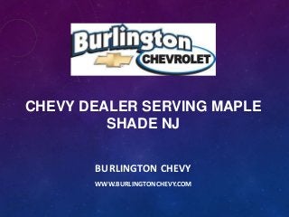 CHEVY DEALER SERVING MAPLE
SHADE NJ
BURLINGTON CHEVY
WWW.BURLINGTONCHEVY.COM

 