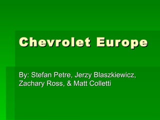 Chevrolet Europe By: Stefan Petre, Jerzy Blaszkiewicz, Zachary Ross, & Matt Colletti  