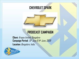 CHEVROLET SPARK PRODCAST CAMPAIGN Client:   Kropex limited, Bangalore Campaign Period:   13 th  June & 14 th  June, 2009 Location:  Bangalore, India. 