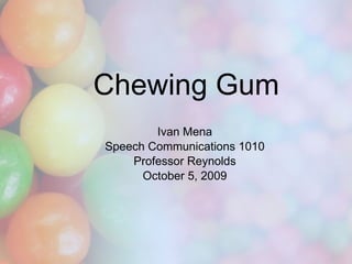 Chewing Gum Ivan Mena Speech Communications 1010 Professor Reynolds October 5, 2009 