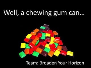 Well, a chewing gum can…
Team: Broaden Your Horizon
 